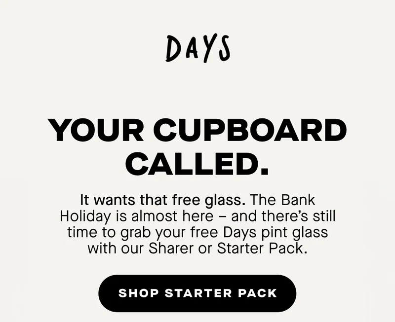 Your Cupboard Called. It wants that free glass. The Bank Holiday is almost here – and there’s still time to grab your free Days pint glass with our Starter Pack.