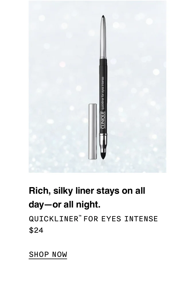 Rich, silky liner stays on all day or all night. QUICKLINER TM FOR EYES INTENSE $24 SHOP NOW