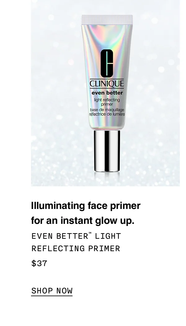 Illuminating face primer for an instant glow up. EVEN BETTER TM LIGHT REFLECTING PRIMER $37 SHOP NOW