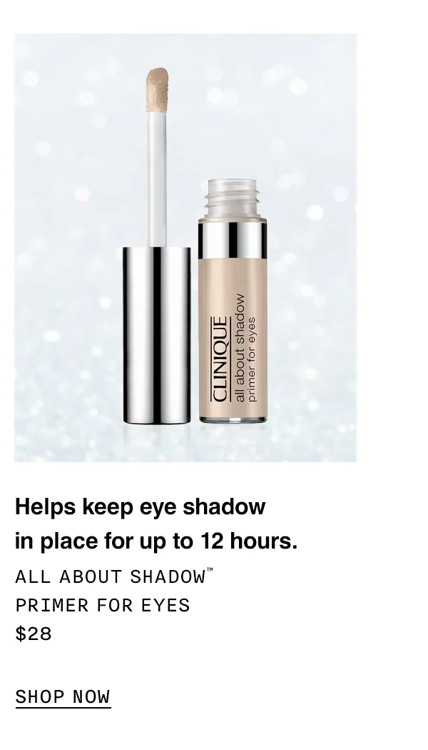 Helps keep eye shadow in place for up to 12 hours. ALL ABOUT SHADOW TM PRIMER FOR EYES $28 SHOP NOW
