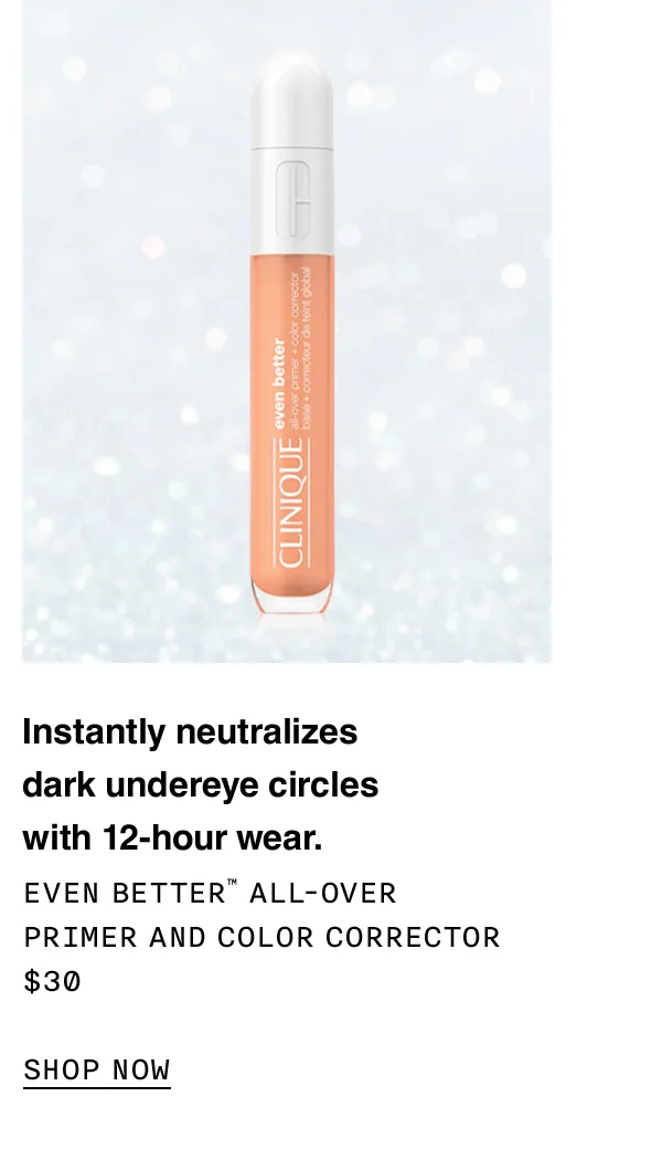 Instantly neutralizes dark underage circles with 12-hour wear. EVEN BETTER TM ALL-OVER PRIMER AND COLOR CORRECTOR $30 SHOP NOW
