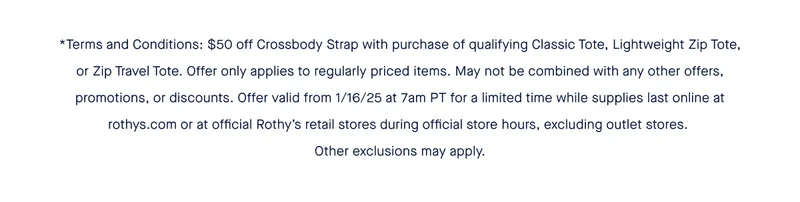 *Terma and Conditions: $50 off Crossbody Strap with purchase of qualifying Classic Tote, Lightweight Zip Tote, or Zip Travel Tote. Offer only applies to regularly priced items. May not be combined with any other offers, promotions, or discounts. Offer valid from 1/16/25 at 7am PT for a limited time while supplies last online at rothys.com or at official Rothyβs retail stores during official store hours, excluding outlet stores. Other exclusions may apply. *Terma and Conditions: $50 off Crossbody Strap with purchase of qualifying Classic Tote, Lightweight Zip Tote, or Zip Travel Tote. Offer only applies to regularly priced items. May not be combined with any other offers, promotions, or discounts. Offer valid from 1/16/25 at 7am PT for a limited time while supplies last online at rothys.com or at official Rothyβs retail stores during official store hours, excluding outlet stores. Other exclusions may apply.