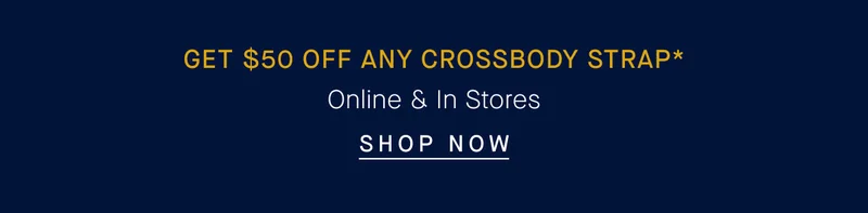 GET $50 OFF ANY CROSSBODY STRAP* ONLINE & IN STORES SHOP NOW GET $50 OFF ANY CROSSBODY STRAP* ONLINE & IN STORES SHOP NOW