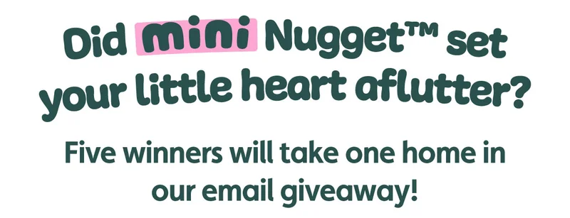 Did Mini Nugget™ set your little heart aflutter? Five winners will take one home in our email giveaway!