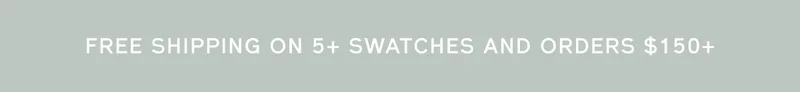 FREE SHIPPING ON 5+ SWATCHES AND ORDERS $150+