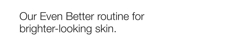 Our Even Better routine for brighter-looking skin.
