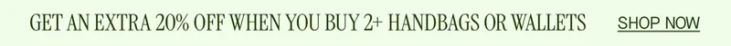 GET AN EXTRA 20% OFF WHEN YOU BUY 2+ HANDBAGS OR WALLETS
