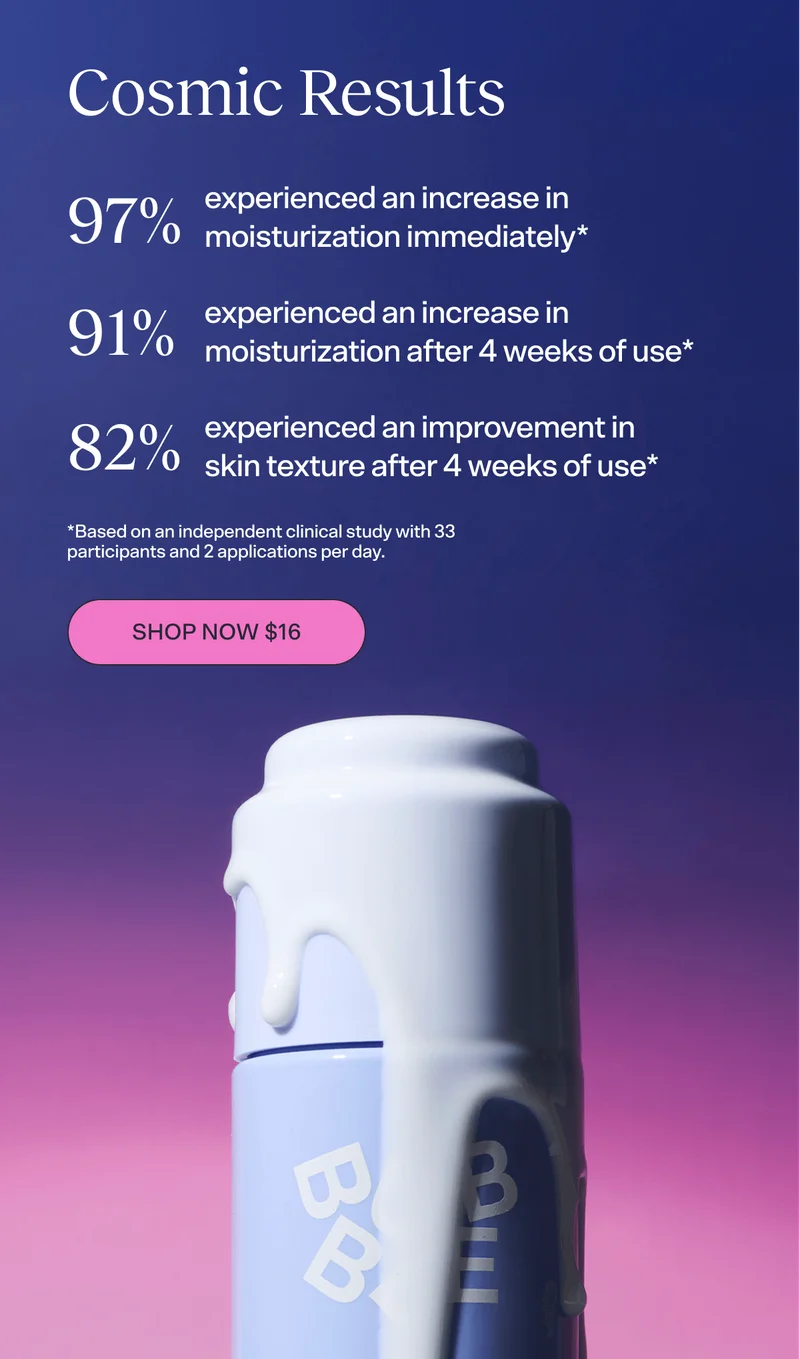 Cosmic Credentials -97% experienced an increase in moisturization immediately* -91% experienced an increase in moisturization after 4 weeks of use* -82% experienced an improvement in skin texture after 4 weeks of use* *Based on an independent clinical study with 33 participants and 2 applications per day.