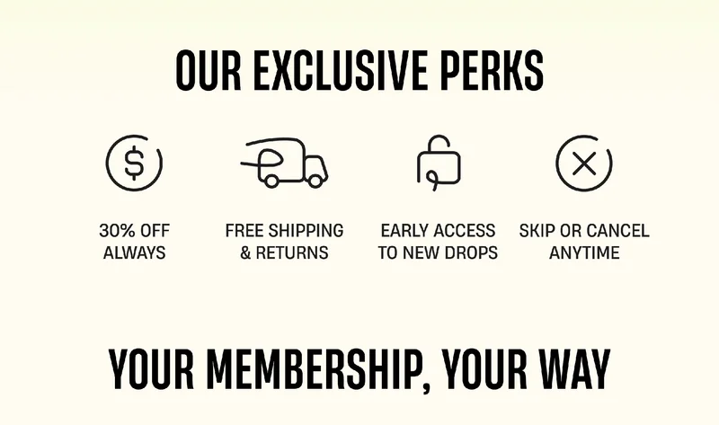 Our Exclusive Perks | 30% Off Always | Free Shipping & Returns | Early Access to New Drops | Skip or Cancel Anytime | Your Membership, Your Way