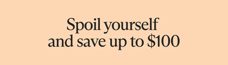 Spoil yourself  and save up to $100