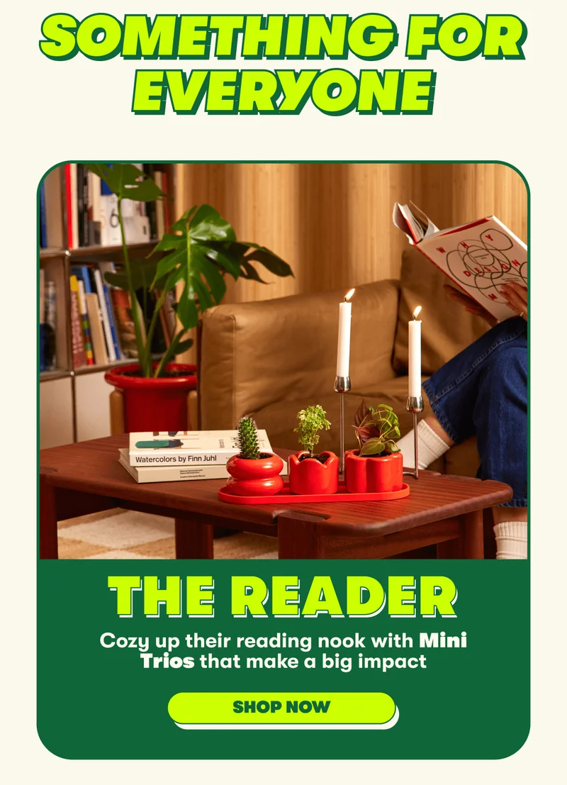 SOMETHING FOR EVERYONE | THE READER | Cozy up their reading nook with Mini Trios that make a big impact [SHOP NOW]