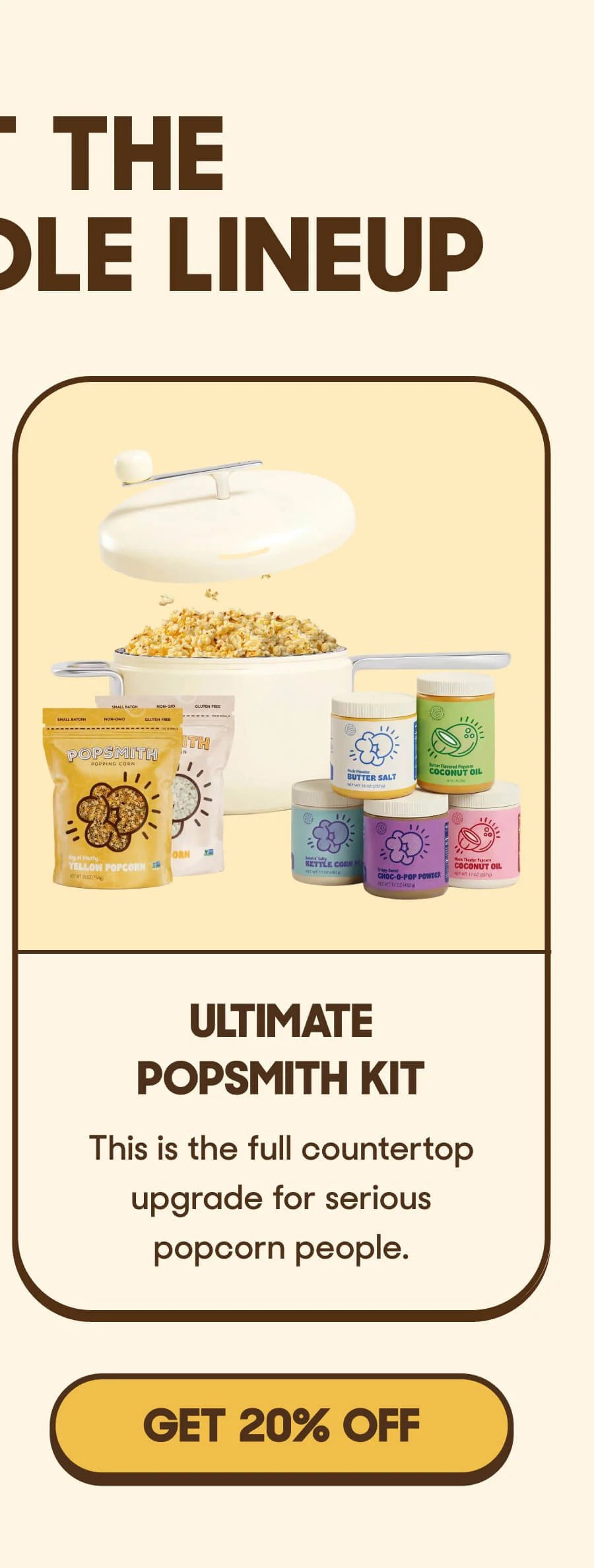 Ultimate Popsmith Kit This is the full countertop upgrade for serious popcorn people. GET 20% OFF