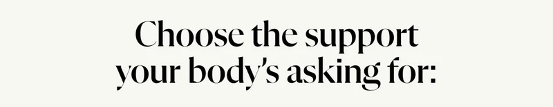 Choose the support your body’s asking for: