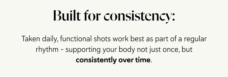 Taken daily, functional shots work best as part of a regular rhythm - supporting your body not just once, but consistently over time.