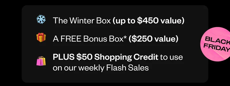 The Winter Box (up to $450 value) | A FREE Bonus Box ($250 value) | PLUS $50 Shopping Credit to use on our weekly Flash Sales