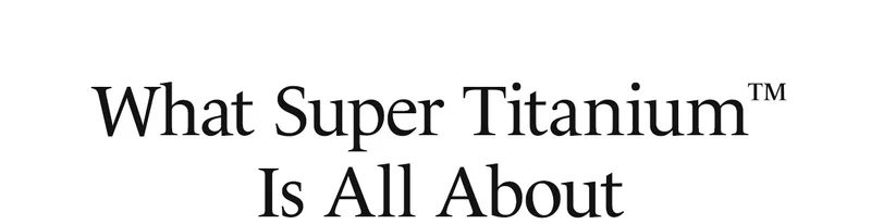 What Super Titanium™ Is All About