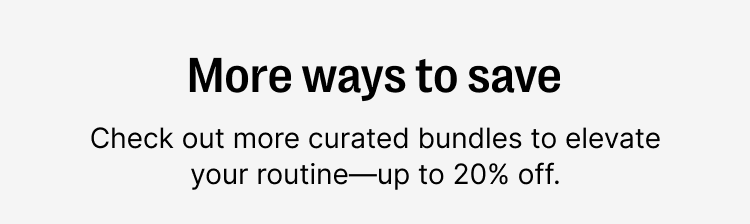 More ways to save - check out more curated bundles to elevate your routine - up to 20% off