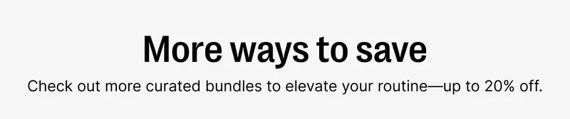 More ways to save - check out more curated bundles to elevate your routine - up to 20% off