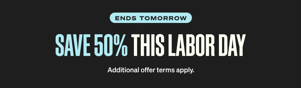 ENDS tomorrow. Save 50% THIS LABOR DAY. Additional offer terms apply.