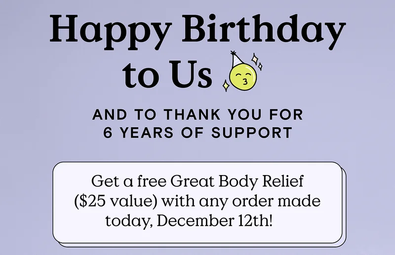 Happy Birthday to Us! And to thank you for 6 years of support - Get a free Great Body Relief ($25 value) with any order made today, December 12th!