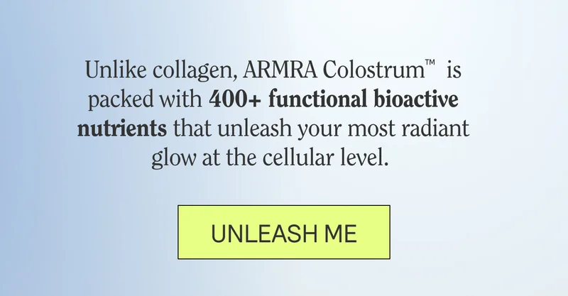 Unlike collagen, ARMRA Colostrum™  is packed with 400+ functional bioactive nutrients that unleash your most radiant glow at the cellular level.