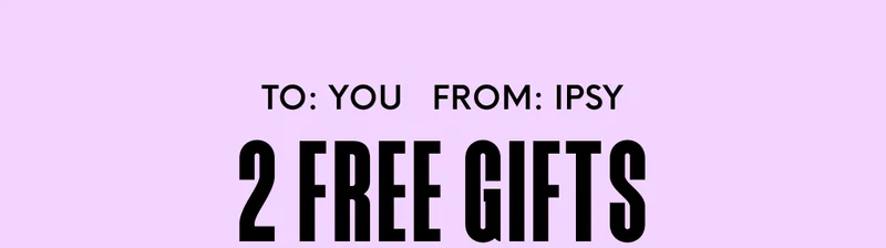 TO: YOU FROM: IPSY: 2 FREE GIFTS