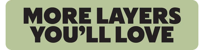 MORE LAYERS YOU'LL LOVE
