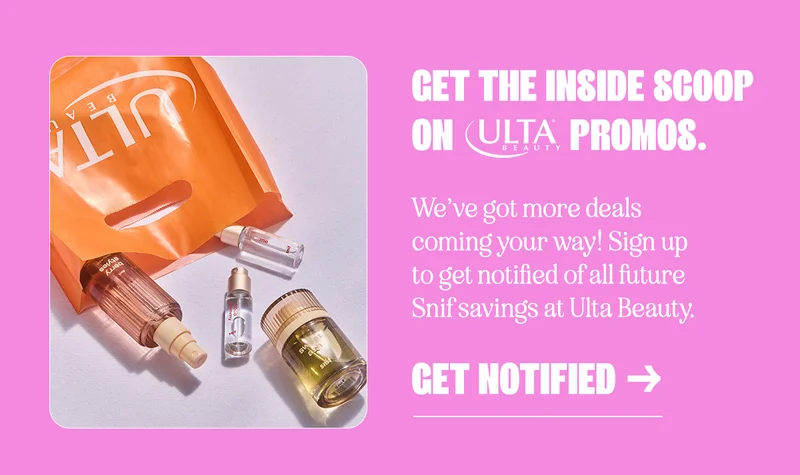 get the inside scoop on Ulta Beauty promos. We’ve got more deals coming your way! Sign up to get notified of all future Snif savings at Ulta Beauty.