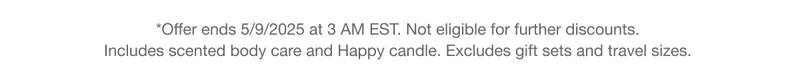 *Offer ends 5/9/2025 at 3 AM EST. Not eligible for further discounts. Includes scented body care and Happy candle. Excludes gift sets and travel sizes.