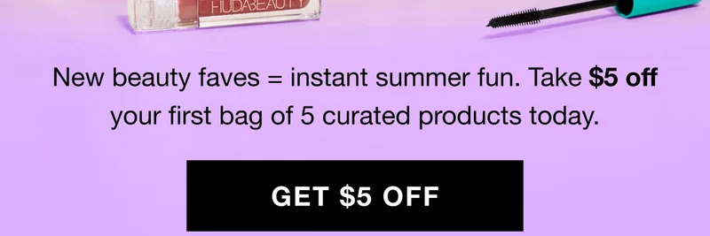 New beauty faves=instant summer fun. Take $5 off your first bag of 5 curated products today. GET $5 OFF