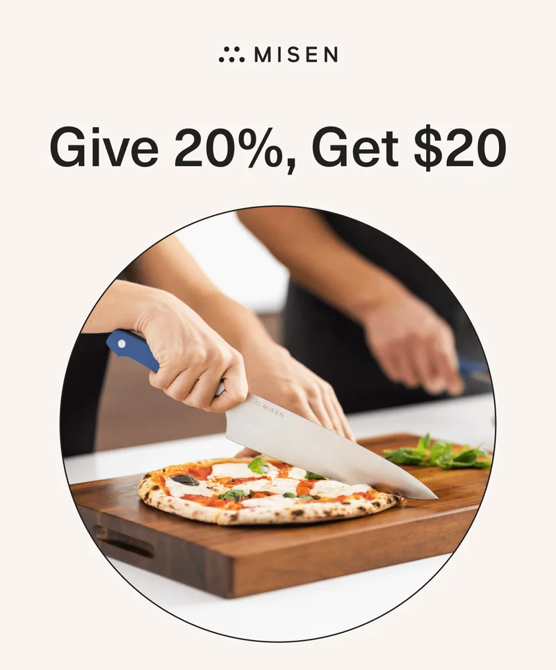 Give 20%, Get $20... Nothing is more natural than stopping a dinner party to proclaim, "Who wants to hear about my knives and cookware!?" And with our new referral program that pays you and your pals, who would blame you if you did. But perhaps that's not your style, and a more subtle text message to friends and family who are in need of a kitchenware upgrade is the way to go. No matter how you share, take advantage of our brand new program. It's easy. Share 20% off with friends & get $20 off in return after their first Misen purchase. The more you share, the more you’ll get rewarded!