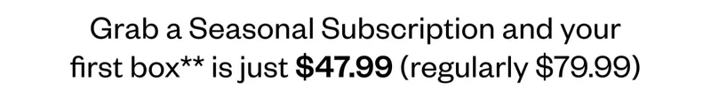 Grab a Seasonal Subscription and your first box is just $47.99 (regularly $79.99).