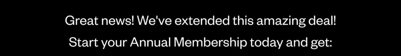 Great news! We've extended this amazing deal! Start your Annual Membership today and get: