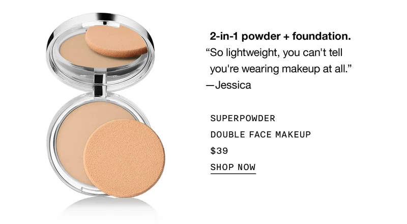 2-in-1 powder + foundation. “So lightweight, you can't tell you're wearing makeup at all.” - Jessica SUPERPOWDER DOUBLE FACE MAKEUP $39 SHOP NOW