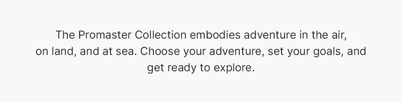 The Promaster Collection embodies adventure in the air, on land, and at sea. Choose your adventure, set your goals, and get ready to explore.