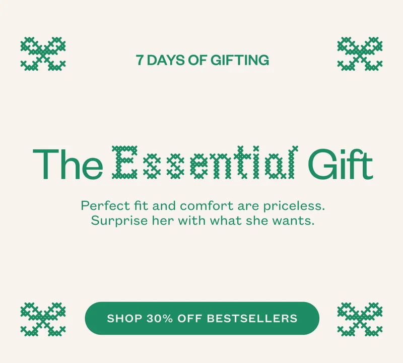 The Essential Gift. Perfect fit and comfort are priceless. Surprise her with what she wants. SHOP 30% OFF BESTSELLERS.