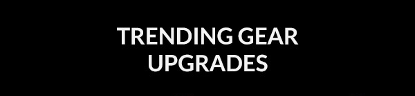 TRENDING GEAR UPGRADES