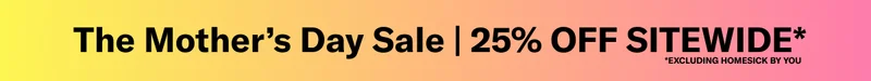The Mother's Day Sale | 25% OFF SITEWIDE* EXCLUDING HOMESICK BY YOU