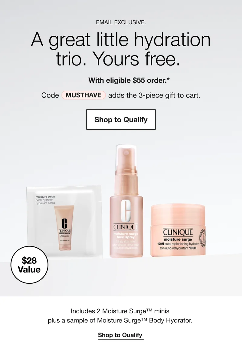 EMAIL EXCLUSIVE. | A great little hydration trio. Yours free. With eligible $55 order.* Code: discount code adds the 3-piece gift to cart | Shop to Qualify $28 Value | Includes 2 Moisture Surge™ minis  plus a sample of Moisture Surge™ Body Hydrator. | Shop to Qualify