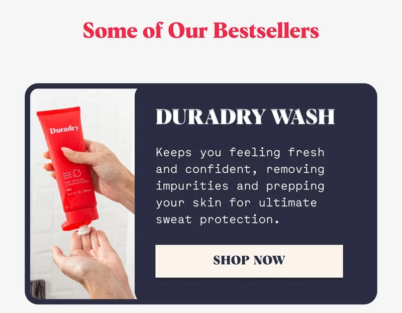 Duradry Wash Keeps you feeling fresh and confident, removing impurities and prepping your skin for ultimate sweat protection. SHOP NOW