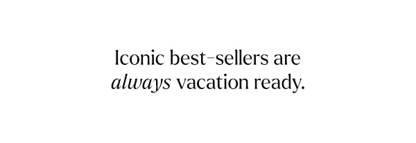 Iconic best sellers are always vacation ready