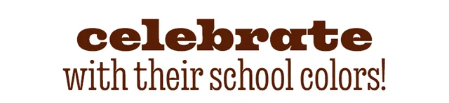 CELEBRATE WITH THEIR SCHOOL COLORS!