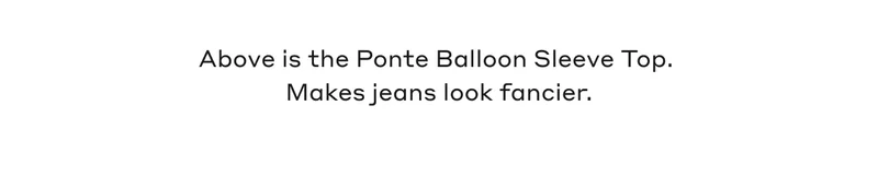 Above is the Ponte Balloon Sleeve Top. Makes jeans look fancier.