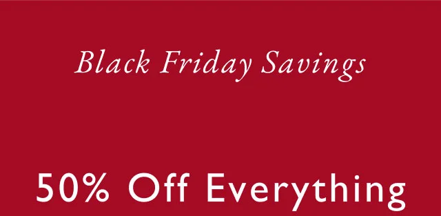 Black Friday Savings                                                                               50% off everything