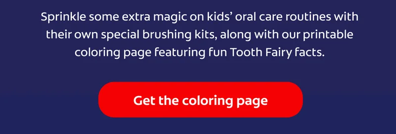 Sprinkle some extra magic on kids’ oral care routines with their own special brushing kits, along with our printable coloring page featuring fun Tooth Fairy facts. Get the coloring page