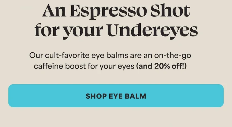 Our cult-favorite eye balms are an on-the-go caffeine boost for your eyes. (and 20% off) -- SHOP EYE BALM