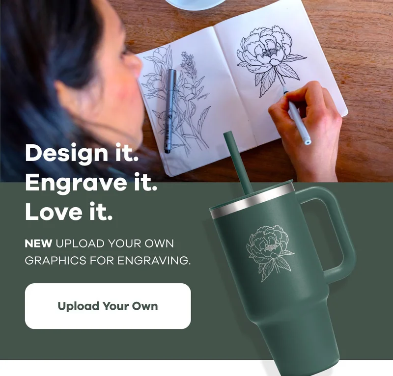 Design it. Engrave it. Love it. NEW Upload your own graphics for engraving. | Upload Your Own