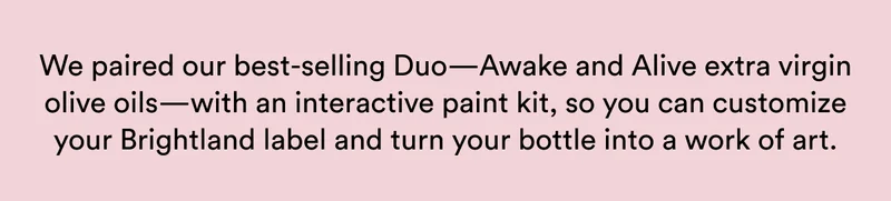 We paired our best-selling Duo—Awake and Alive extra virgin olive oils—with an interactive paint kit, so you can customize your Brightland label and turn your bottle into a work of art.