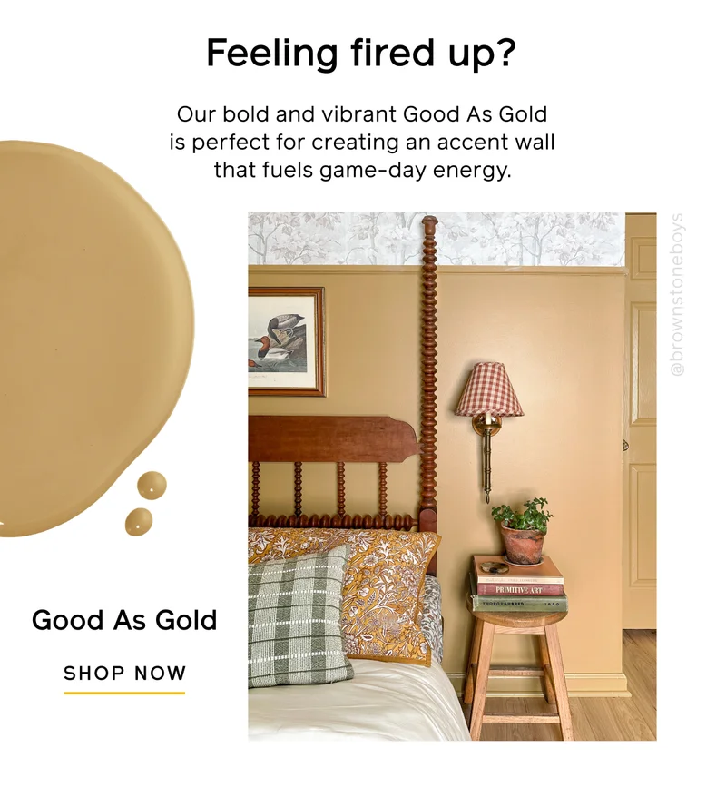 Feeling fired up? Our bold and vibrant Good As Gold is perfect for creating an accent wall that fuels game-day energy. Good As Gold SHOP NOW