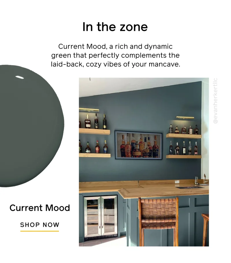 In the zone. Current Mood, a rich and dynamic green that perfectly complements the laid-back, cozy vibes of your mancave. Current Mood SHOP NOW